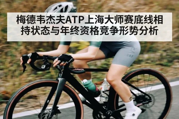 梅德韦杰夫ATP上海大师赛底线相持状态与年终资格竞争形势分析