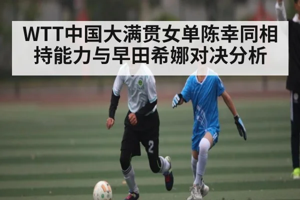 WTT中国大满贯女单陈幸同相持能力与早田希娜对决分析