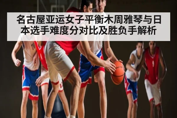 名古屋亚运女子平衡木周雅琴与日本选手难度分对比及胜负手解析