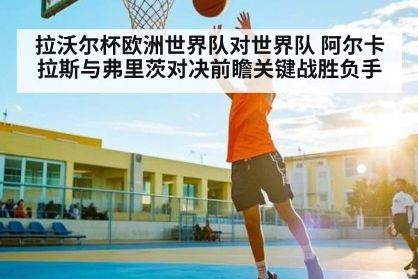 拉沃尔杯欧洲世界队对世界队 阿尔卡拉斯与弗里茨对决前瞻关键战胜负手