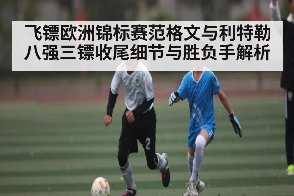 飞镖欧洲锦标赛范格文与利特勒八强三镖收尾细节与胜负手解析