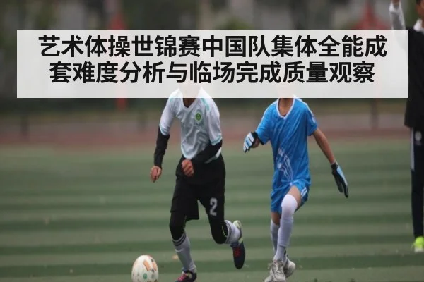 艺术体操世锦赛中国队集体全能成套难度分析与临场完成质量观察